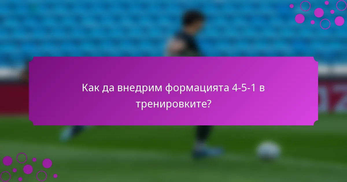 Как да внедрим формацията 4-5-1 в тренировките?