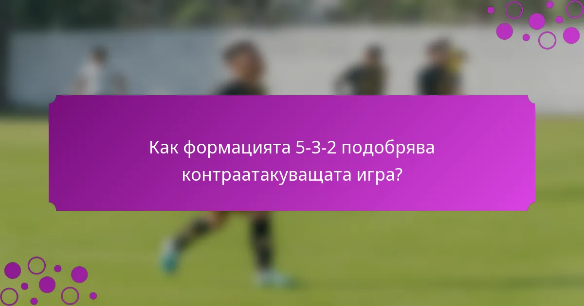 Как формацията 5-3-2 подобрява контраатакуващата игра?