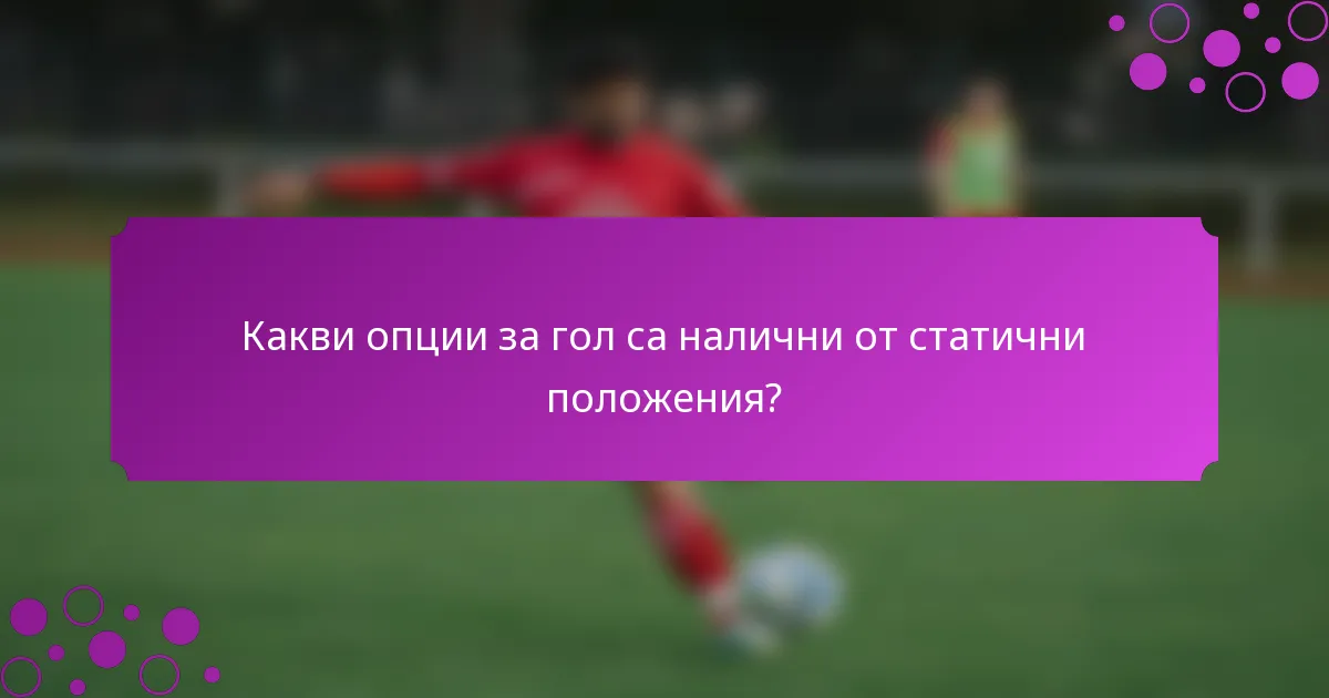 Какви опции за гол са налични от статични положения?