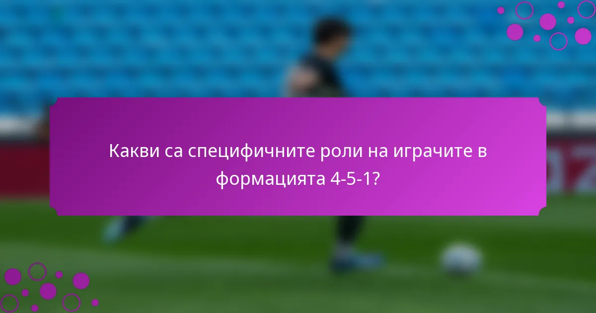 Какви са специфичните роли на играчите в формацията 4-5-1?