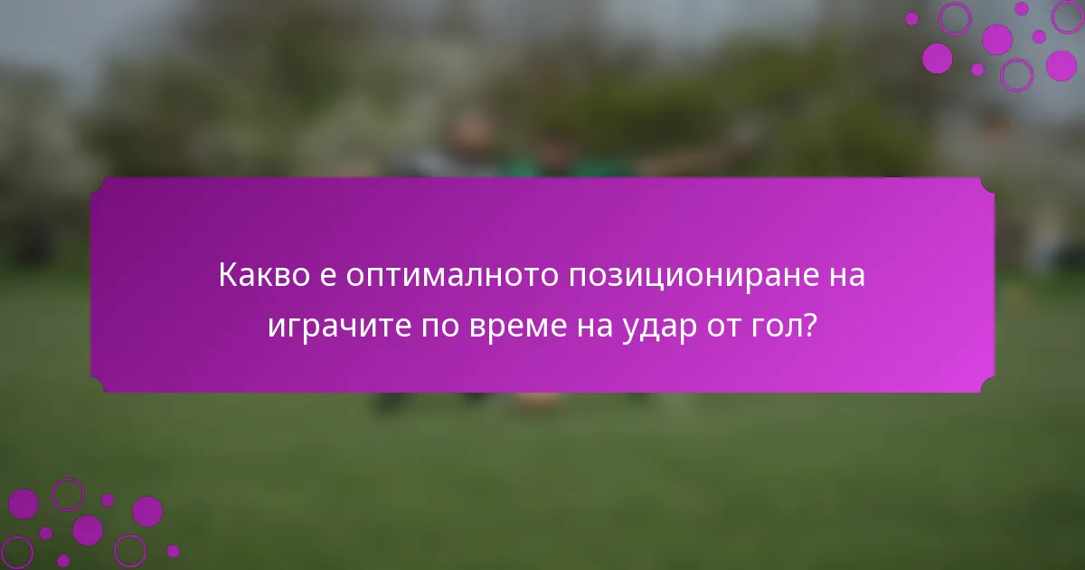 Какво е оптималното позициониране на играчите по време на удар от гол?
