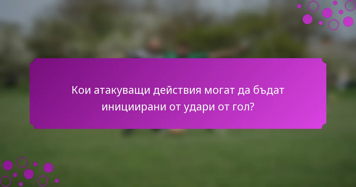 Кои атакуващи действия могат да бъдат инициирани от удари от гол?